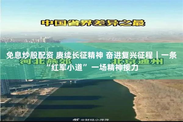 免息炒股配资 赓续长征精神 奋进复兴征程｜一条“红军小道” 一场精神接力