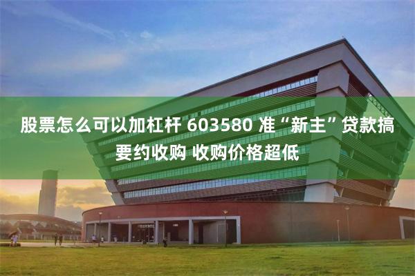 股票怎么可以加杠杆 603580 准“新主”贷款搞要约收购 收购价格超低