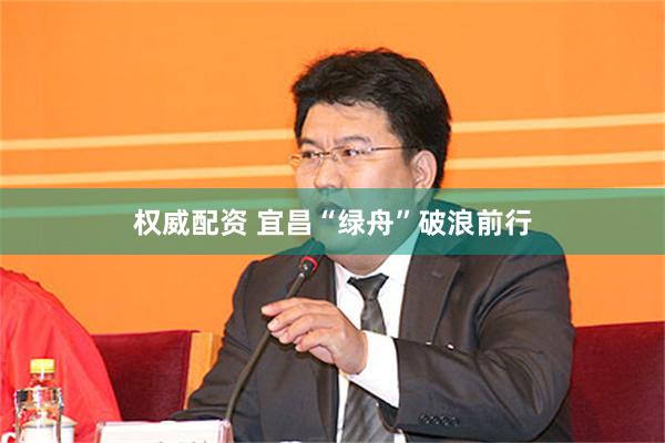 权威配资 宜昌“绿舟”破浪前行