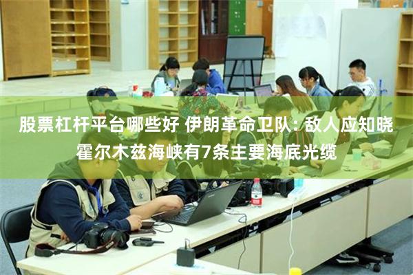 股票杠杆平台哪些好 伊朗革命卫队: 敌人应知晓霍尔木兹海峡有7条主要海底光缆