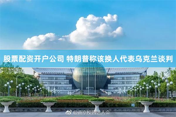股票配资开户公司 特朗普称该换人代表乌克兰谈判