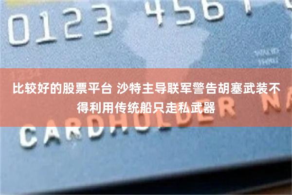比较好的股票平台 沙特主导联军警告胡塞武装不得利用传统船只走私武器
