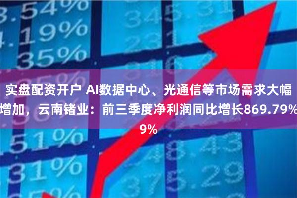 实盘配资开户 AI数据中心、光通信等市场需求大幅增加，云南锗业：前三季度净利润同比增长869.79%