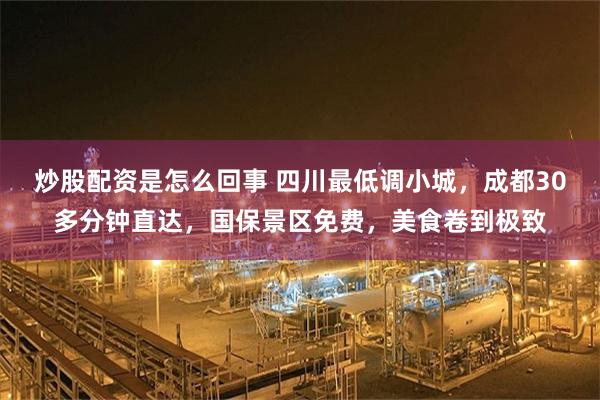 炒股配资是怎么回事 四川最低调小城,成都30多分钟直达,国保景区免费,美食卷到极致