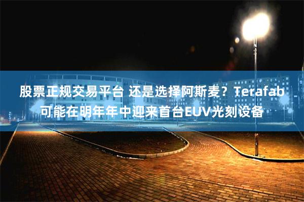 股票正规交易平台 还是选择阿斯麦？Terafab可能在明年年中迎来首台EUV光刻设备