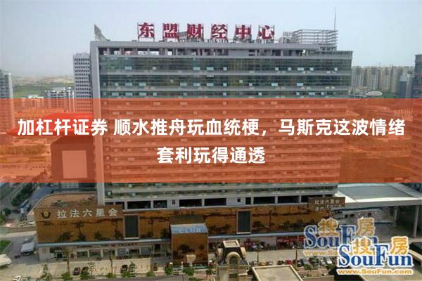 加杠杆证券 顺水推舟玩血统梗，马斯克这波情绪套利玩得通透