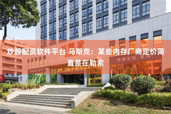 炒股配资软件平台 马斯克：某些内存厂商定价简直是在勒索