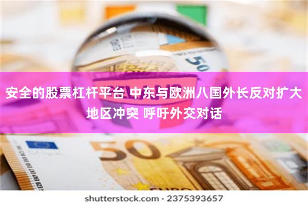 安全的股票杠杆平台 中东与欧洲八国外长反对扩大地区冲突 呼吁外交对话