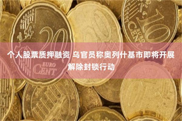 个人股票质押融资 乌官员称奥列什基市即将开展解除封锁行动