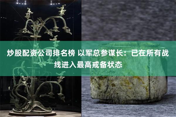 炒股配资公司排名榜 以军总参谋长:已在所有战线进入最高戒备状态