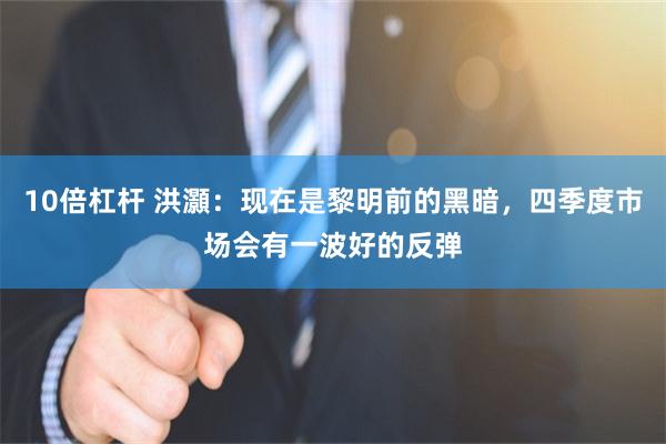 10倍杠杆 洪灝:现在是黎明前的黑暗,四季度市场会有一波好的反弹