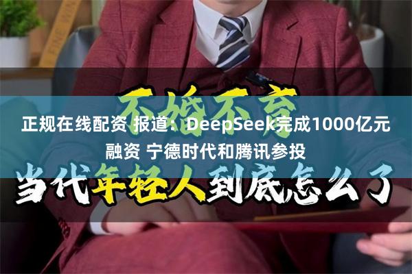 正规在线配资 报道：DeepSeek完成1000亿元融资 宁德时代和腾讯参投