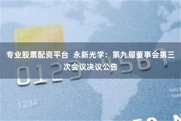 专业股票配资平台  永新光学：第九届董事会第三次会议决议公告