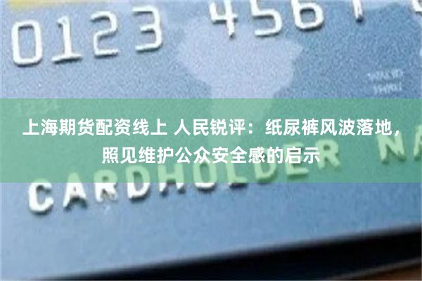 上海期货配资线上 人民锐评：纸尿裤风波落地，照见维护公众安全感的启示