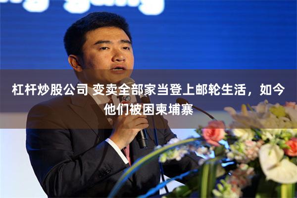 杠杆炒股公司 变卖全部家当登上邮轮生活,如今他们被困柬埔寨