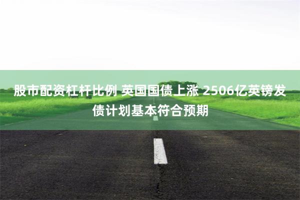股市配资杠杆比例 英国国债上涨 2506亿英镑发债计划基本符合预期
