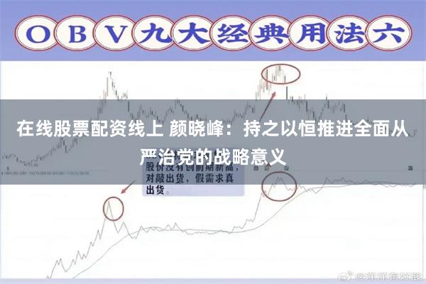 在线股票配资线上 颜晓峰：持之以恒推进全面从严治党的战略意义