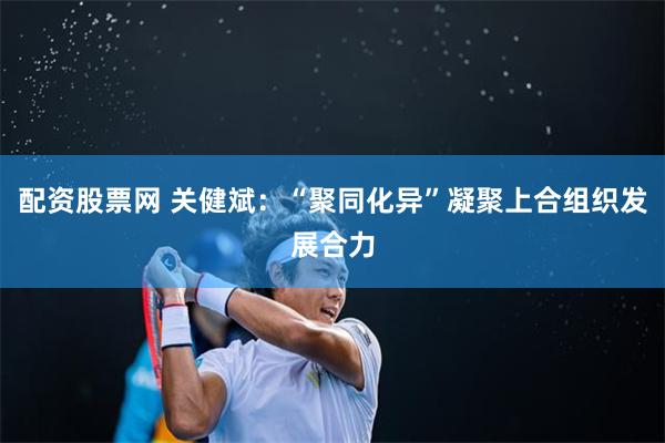 配资股票网 关健斌：“聚同化异”凝聚上合组织发展合力